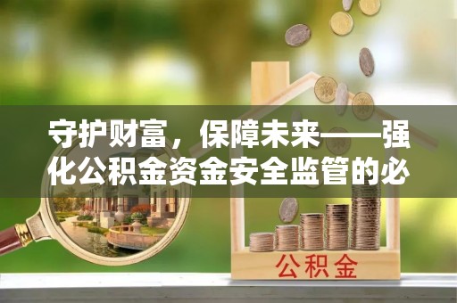 彭州守护财富，保障未来——强化公积金资金安全监管的必要性