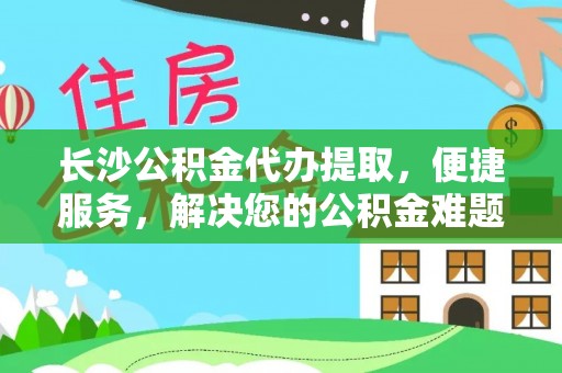 彭州长沙公积金代办提取，便捷服务，解决您的公积金难题