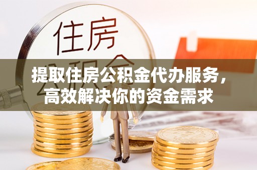 彭州提取住房公积金代办服务，高效解决你的资金需求