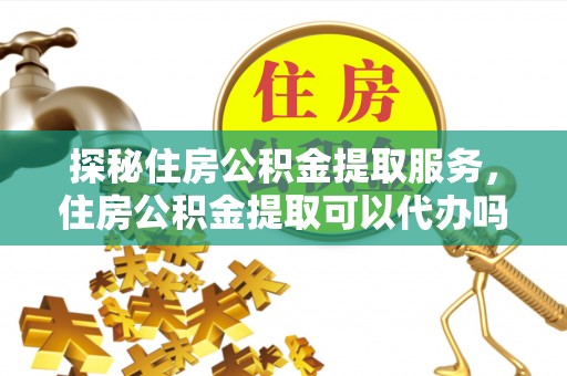 彭州探秘住房公积金提取服务，住房公积金提取可以代办吗的全方位解析
