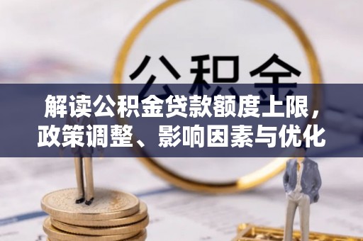 彭州解读公积金贷款额度上限，政策调整、影响因素与优化策略