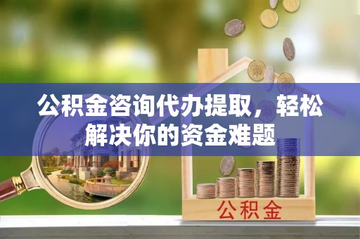 彭州公积金咨询代办提取，轻松解决你的资金难题
