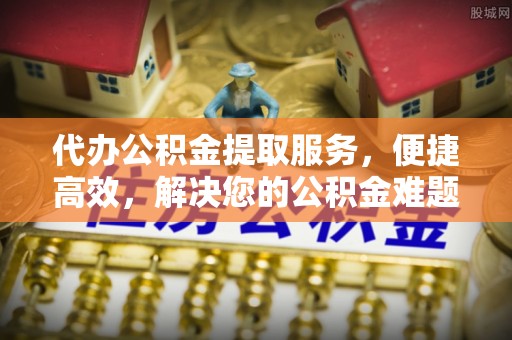 彭州代办公积金提取服务，便捷高效，解决您的公积金难题