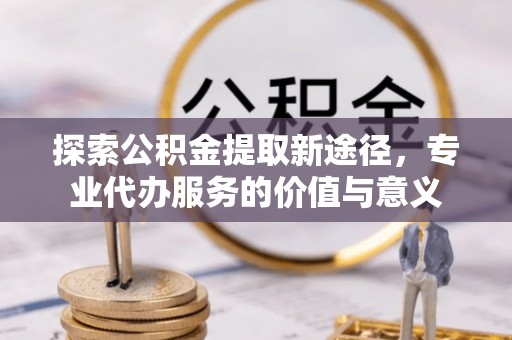 彭州探索公积金提取新途径，专业代办服务的价值与意义