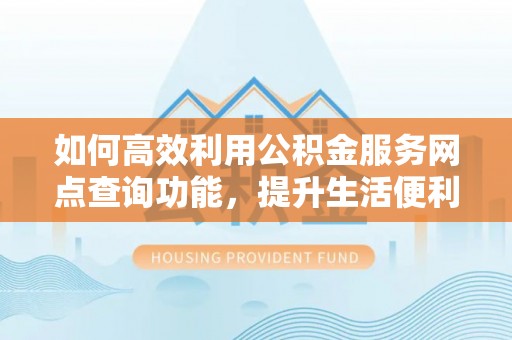 彭州如何高效利用公积金服务网点查询功能，提升生活便利性