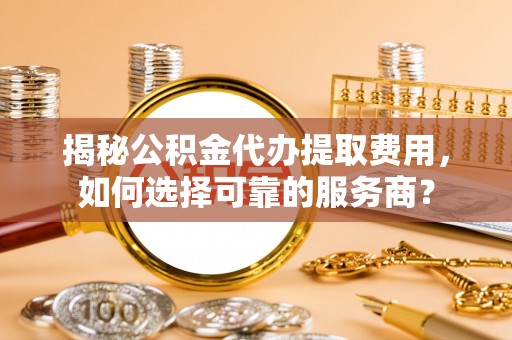 彭州揭秘公积金代办提取费用，如何选择可靠的服务商？