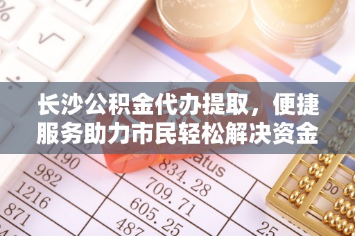 彭州长沙公积金代办提取，便捷服务助力市民轻松解决资金需求