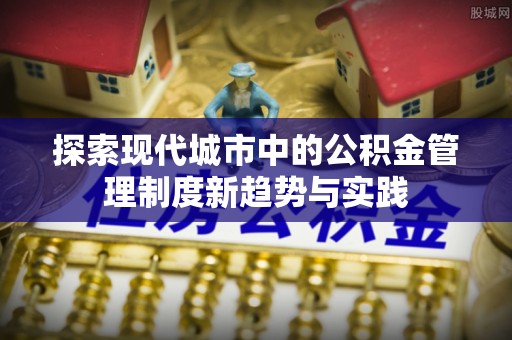 彭州探索现代城市中的公积金管理制度新趋势与实践