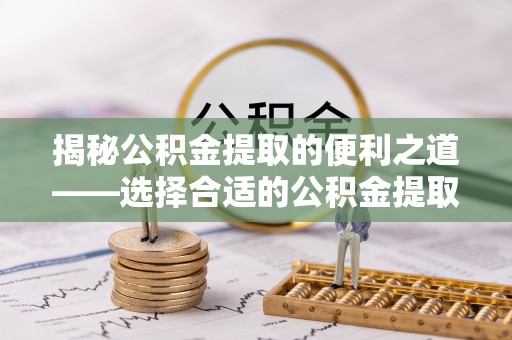 彭州揭秘公积金提取的便利之道——选择合适的公积金提取代办公司是关键