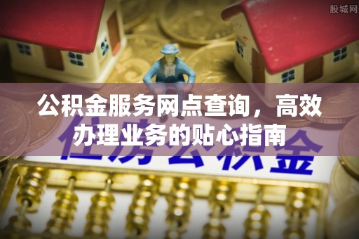 彭州公积金服务网点查询，高效办理业务的贴心指南