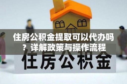 彭州住房公积金提取可以代办吗？详解政策与操作流程