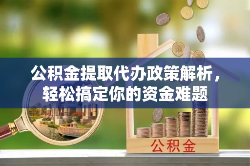 彭州公积金提取代办政策解析，轻松搞定你的资金难题