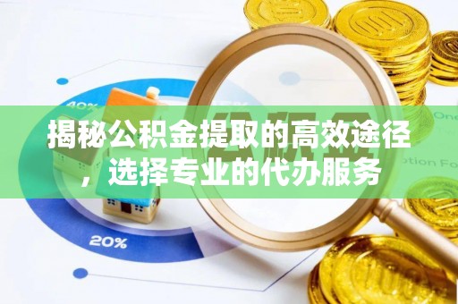 彭州揭秘公积金提取的高效途径，选择专业的代办服务