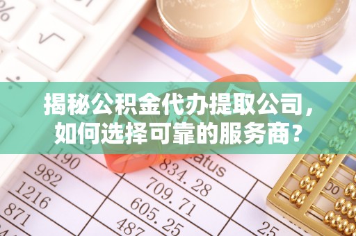 彭州揭秘公积金代办提取公司，如何选择可靠的服务商？