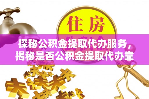 彭州探秘公积金提取代办服务，揭秘是否公积金提取代办靠谱吗？