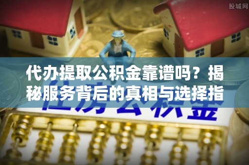 彭州代办提取公积金靠谱吗？揭秘服务背后的真相与选择指南