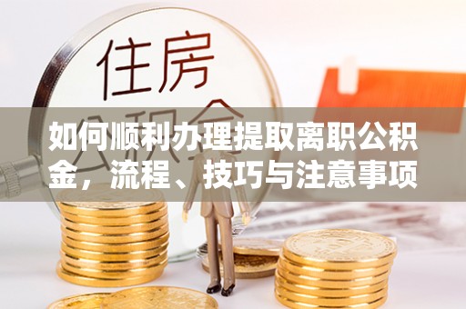 彭州如何顺利办理提取离职公积金，流程、技巧与注意事项全解析