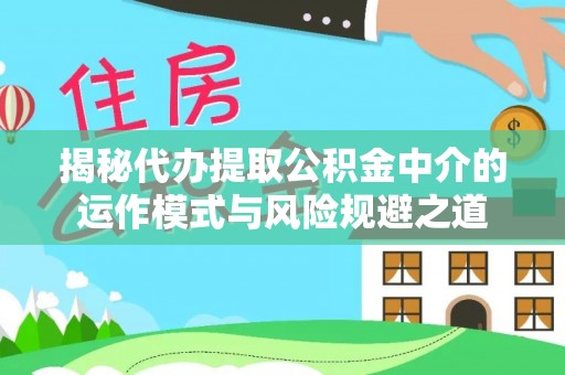 彭州揭秘代办提取公积金中介的运作模式与风险规避之道