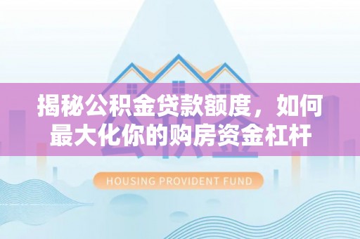 彭州揭秘公积金贷款额度，如何最大化你的购房资金杠杆