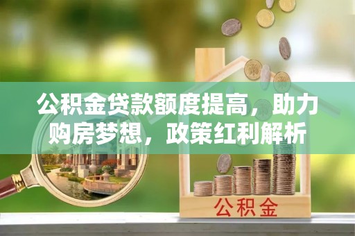 彭州公积金贷款额度提高，助力购房梦想，政策红利解析