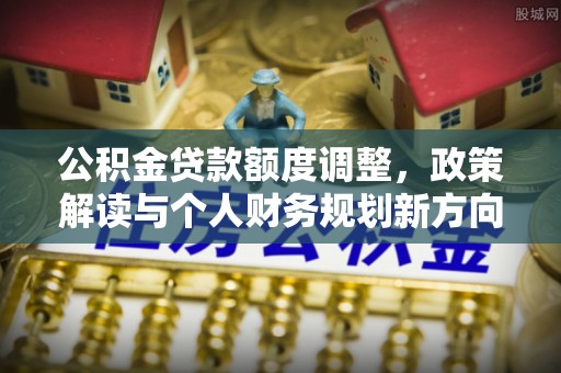 彭州公积金贷款额度调整，政策解读与个人财务规划新方向