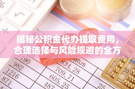 彭州揭秘公积金代办提取费用，合理选择与风险规避的全方位解析