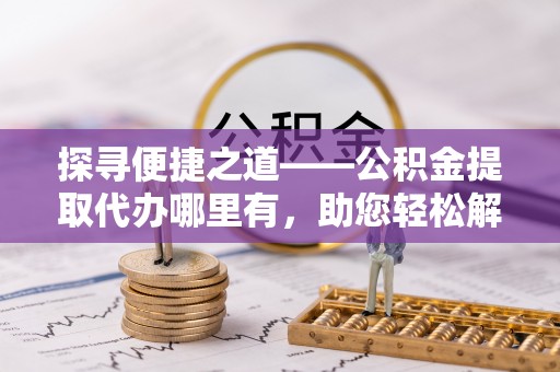 彭州探寻便捷之道——公积金提取代办哪里有，助您轻松解决资金难题