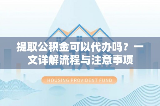 彭州提取公积金可以代办吗？一文详解流程与注意事项