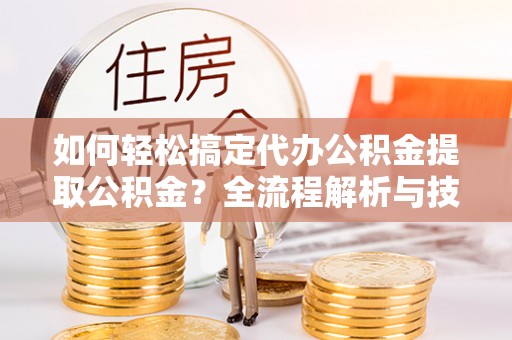 彭州如何轻松搞定代办公积金提取公积金？全流程解析与技巧分享
