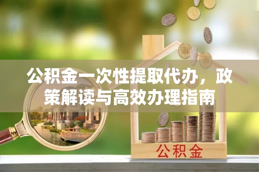 彭州公积金一次性提取代办，政策解读与高效办理指南