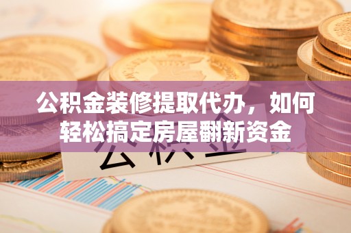 彭州公积金装修提取代办，如何轻松搞定房屋翻新资金