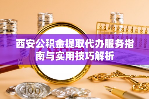 彭州西安公积金提取代办服务指南与实用技巧解析