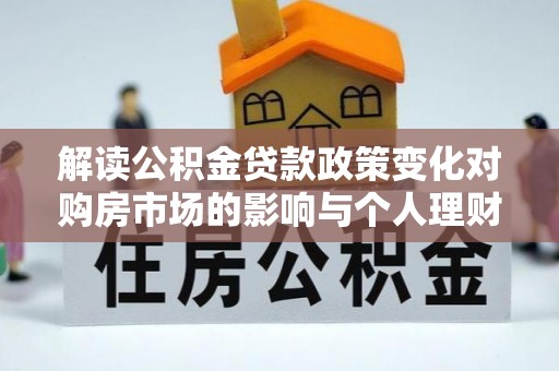 彭州解读公积金贷款政策变化对购房市场的影响与个人理财规划的启示