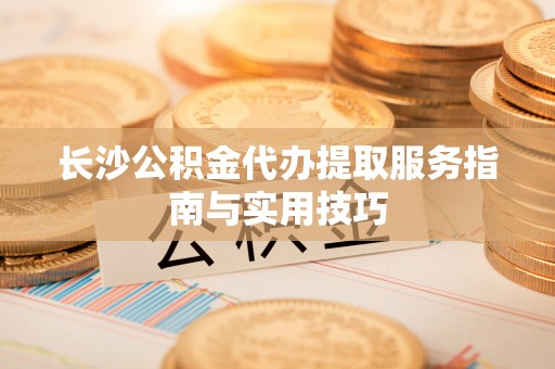 彭州长沙公积金代办提取服务指南与实用技巧