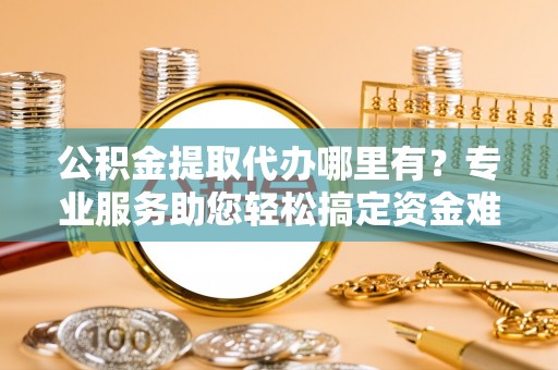 彭州公积金提取代办哪里有？专业服务助您轻松搞定资金难题
