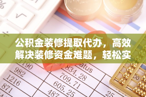 彭州公积金装修提取代办，高效解决装修资金难题，轻松实现家居梦想