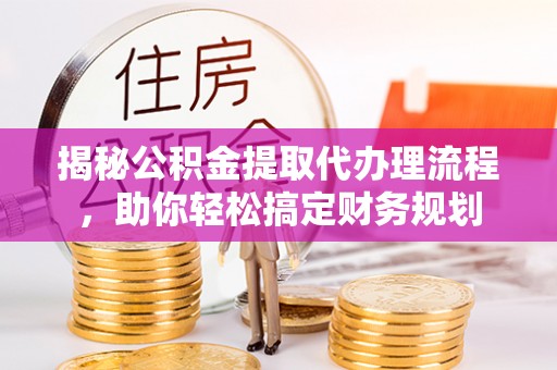 彭州揭秘公积金提取代办理流程，助你轻松搞定财务规划