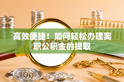 彭州高效便捷！如何轻松办理离职公积金的提取