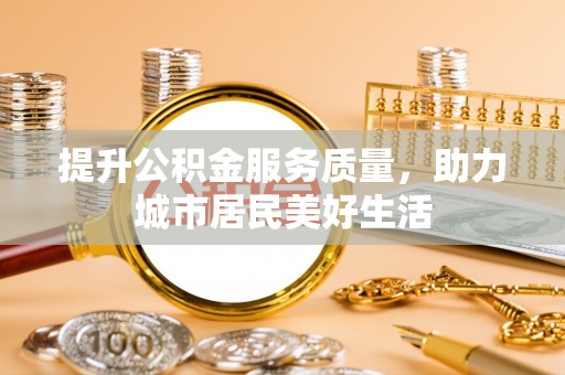 彭州提升公积金服务质量，助力城市居民美好生活
