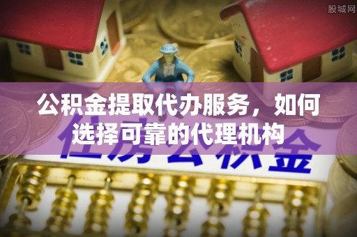 彭州公积金提取代办服务，如何选择可靠的代理机构