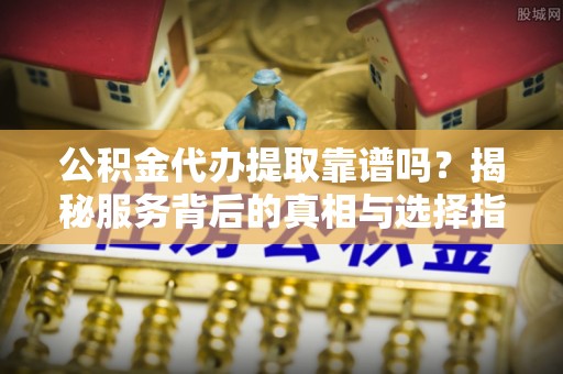 彭州公积金代办提取靠谱吗？揭秘服务背后的真相与选择指南