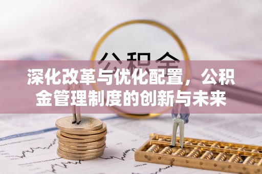 彭州深化改革与优化配置，公积金管理制度的创新与未来