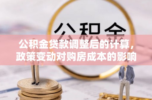 彭州公积金贷款调整后的计算，政策变动对购房成本的影响分析