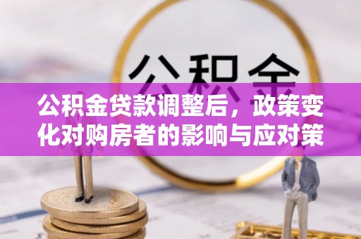 彭州公积金贷款调整后，政策变化对购房者的影响与应对策略