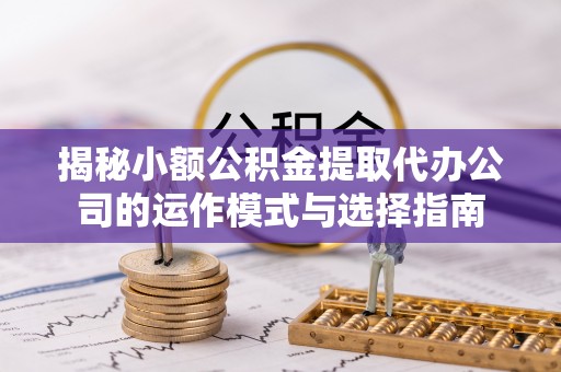 彭州揭秘小额公积金提取代办公司的运作模式与选择指南