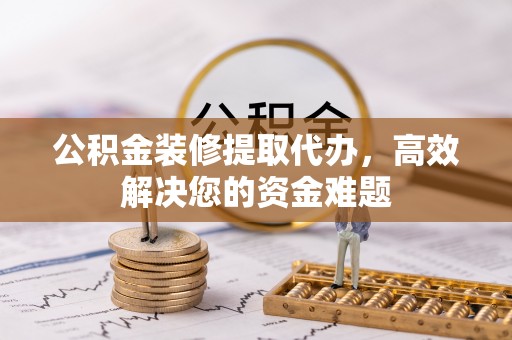 彭州公积金装修提取代办，高效解决您的资金难题