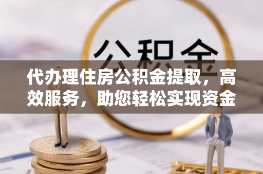 彭州代办理住房公积金提取，高效服务，助您轻松实现资金流转