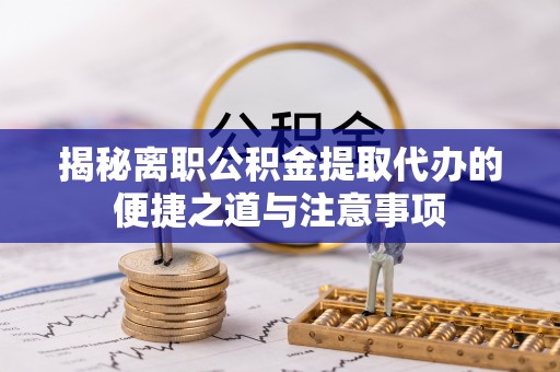 彭州揭秘离职公积金提取代办的便捷之道与注意事项