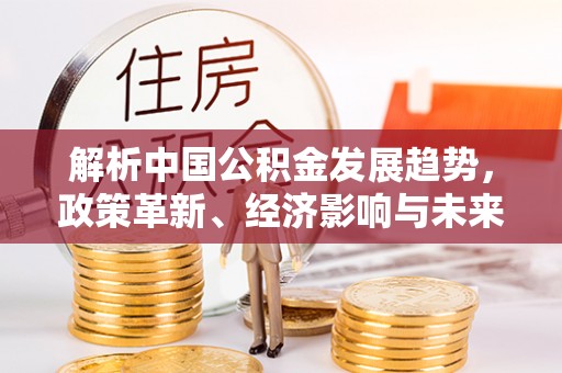 彭州解析中国公积金发展趋势，政策革新、经济影响与未来展望
