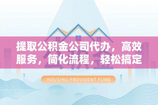 彭州提取公积金公司代办，高效服务，简化流程，轻松搞定资金难题